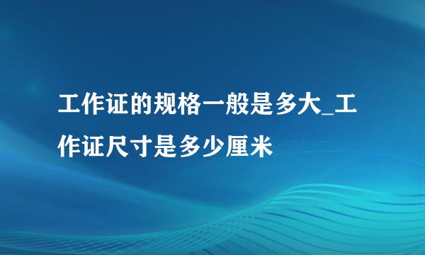 工作证的规格一般是多大_工作证尺寸是多少厘米