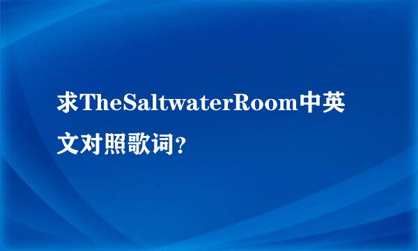 求TheSaltwaterRoom中英文对照歌词？