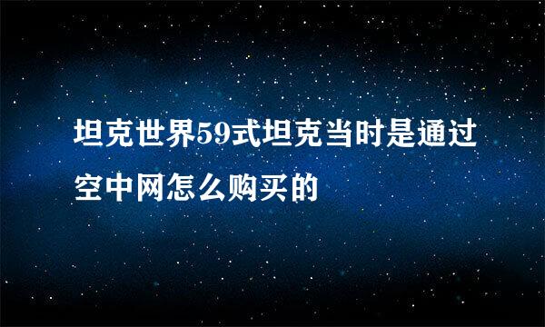 坦克世界59式坦克当时是通过空中网怎么购买的