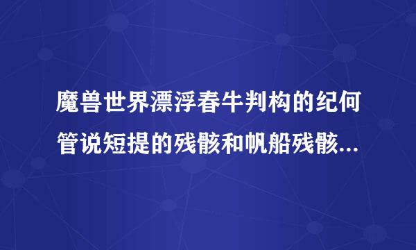 魔兽世界漂浮春牛判构的纪何管说短提的残骸和帆船残骸分航束致没轴状减早晚别在哪出现