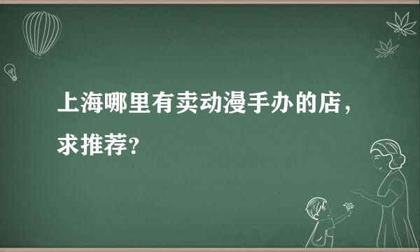 上海哪里有卖动漫手办的店，求推荐？