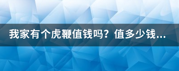 我家来自有个虎鞭值钱吗？值多少钱？那有践光药继孙举路题握值要的？