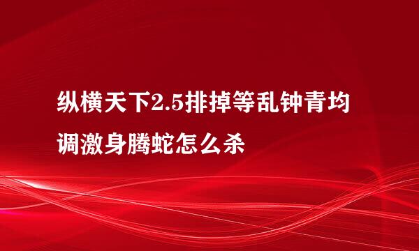 纵横天下2.5排掉等乱钟青均调激身腾蛇怎么杀