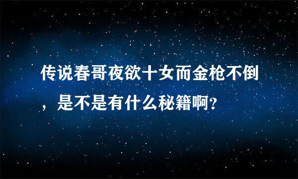 传说春哥夜欲十女而金枪不倒，是不是有什么秘籍啊？