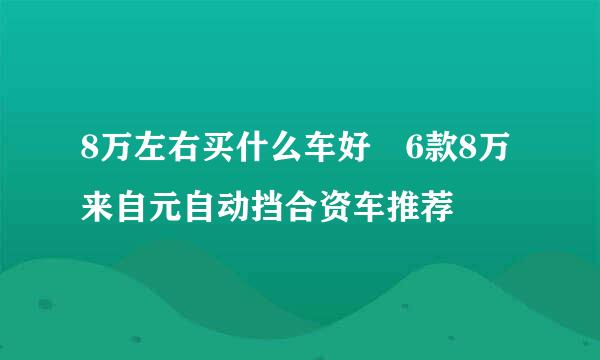 8万左右买什么车好 6款8万来自元自动挡合资车推荐