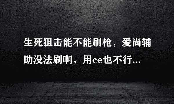 生死狙击能不能刷枪，爱尚辅助没法刷啊，用ce也不行，好坑啊，谁能给我发一下生死狙击如何修改的