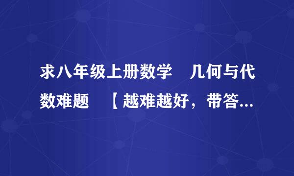 求八年级上册数学 几何与代数难题 【越难越好，带答案，要详细，有图的要图 【跪求，急急急！！！