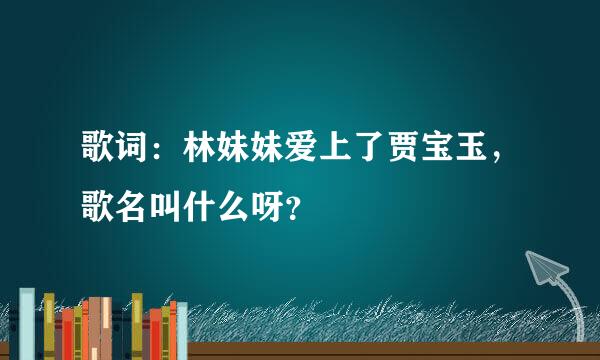 歌词：林妹妹爱上了贾宝玉，歌名叫什么呀？