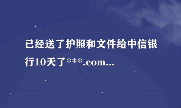 已经送了护照和文件给中信银行10天了***.com 上面还是没有显示任何文件送达信息。怎么办？