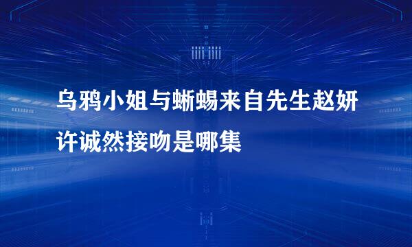 乌鸦小姐与蜥蜴来自先生赵妍许诚然接吻是哪集