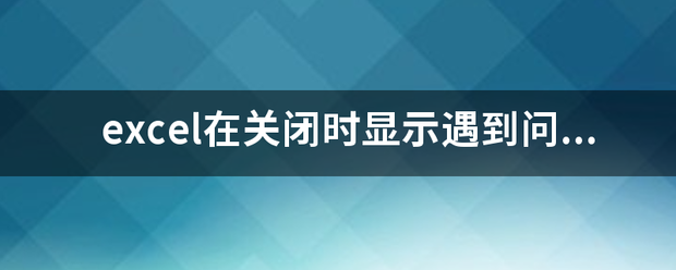 excel在关闭时显示遇到问题需要关闭，该如何解决？