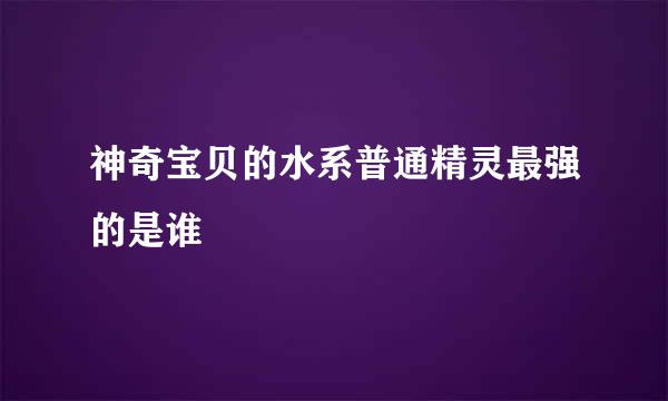 神奇宝贝的水系普通精灵最强的是谁