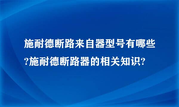 施耐德断路来自器型号有哪些?施耐德断路器的相关知识?