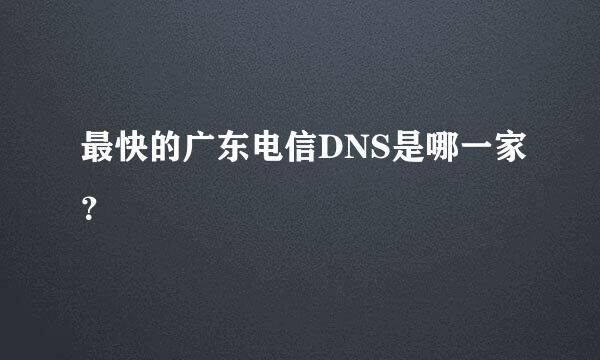 最快的广东电信DNS是哪一家？