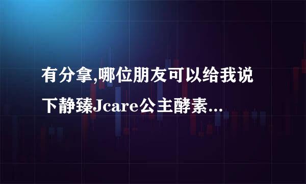 有分拿,哪位朋友可以给我说下静臻Jcare公主酵素有即委探发么更用过的么？怎么样？谢谢了啊。