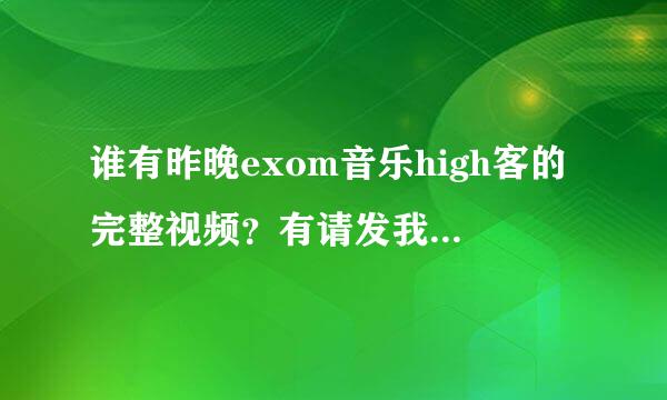 谁有昨晚exom音乐high客的完整视频？有请发我邮箱a1172125800＠163.c om