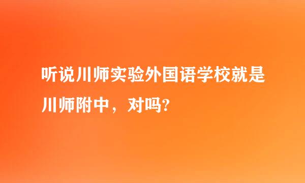 听说川师实验外国语学校就是川师附中，对吗?