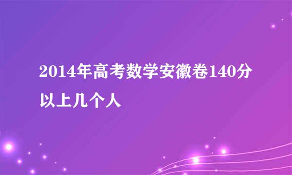 2014年高考数学安徽卷140分以上几个人