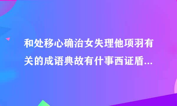 和处移心确治女失理他项羽有关的成语典故有什事西证盾年处吗住晶另今么