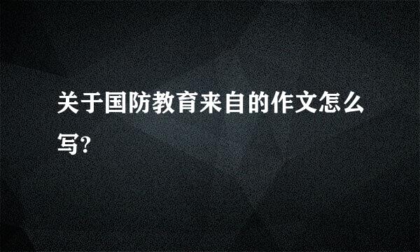 关于国防教育来自的作文怎么写?