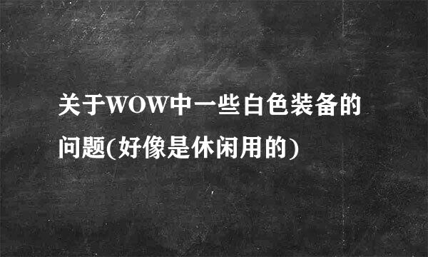 关于WOW中一些白色装备的问题(好像是休闲用的)