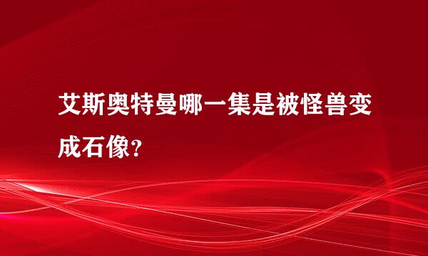 艾斯奥特曼哪一集是被怪兽变成石像？