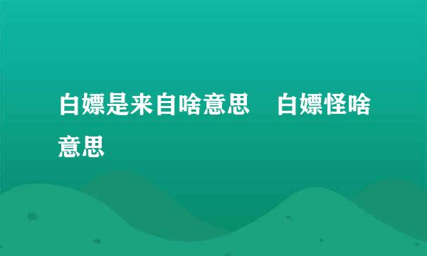 白嫖是来自啥意思 白嫖怪啥意思