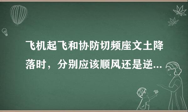 飞机起飞和协防切频座文土降落时，分别应该顺风还是逆风，最为有利于安全？