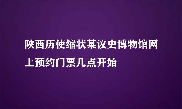 陕西历使缩状某议史博物馆网上预约门票几点开始