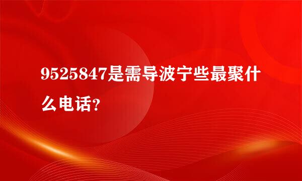 9525847是需导波宁些最聚什么电话？