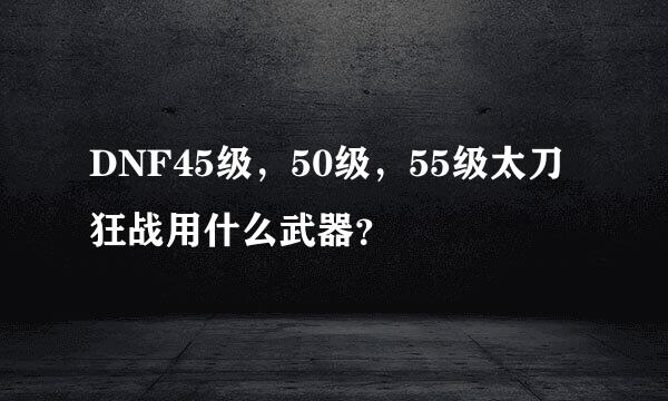 DNF45级，50级，55级太刀狂战用什么武器？