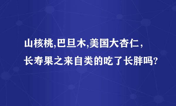 山核桃,巴旦木,美国大杏仁，长寿果之来自类的吃了长胖吗?