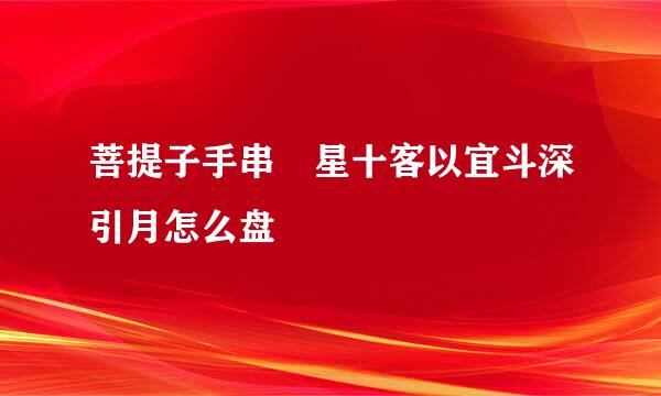 菩提子手串 星十客以宜斗深引月怎么盘