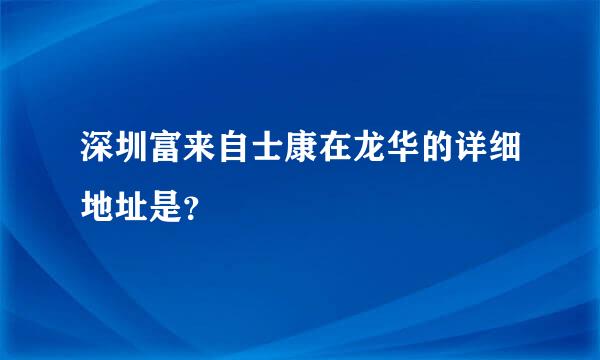 深圳富来自士康在龙华的详细地址是？