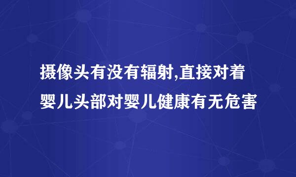 摄像头有没有辐射,直接对着婴儿头部对婴儿健康有无危害