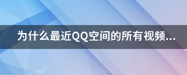 为什么最近QQ空间的所有视频突然间看不了了