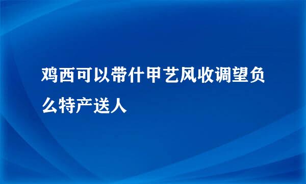 鸡西可以带什甲艺风收调望负么特产送人