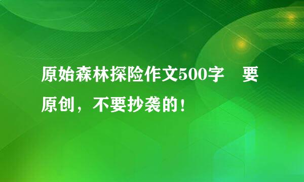 原始森林探险作文500字 要原创，不要抄袭的！