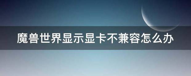 魔兽世界显雷乡油鲁业着济务弱前也示显卡不兼容怎么办