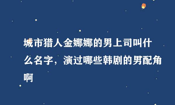 城市猎人金娜娜的男上司叫什么名字，演过哪些韩剧的男配角啊