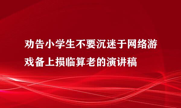 劝告小学生不要沉迷于网络游戏备上损临算老的演讲稿