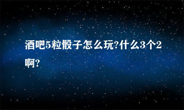 酒吧5粒骰子怎么玩?什么3个2啊?