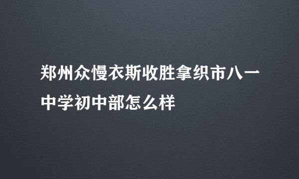 郑州众慢衣斯收胜拿织市八一中学初中部怎么样