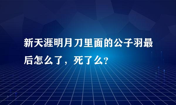 新天涯明月刀里面的公子羽最后怎么了，死了么？