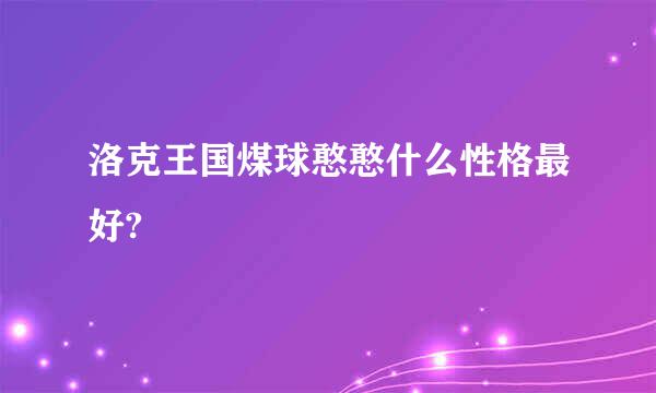 洛克王国煤球憨憨什么性格最好?