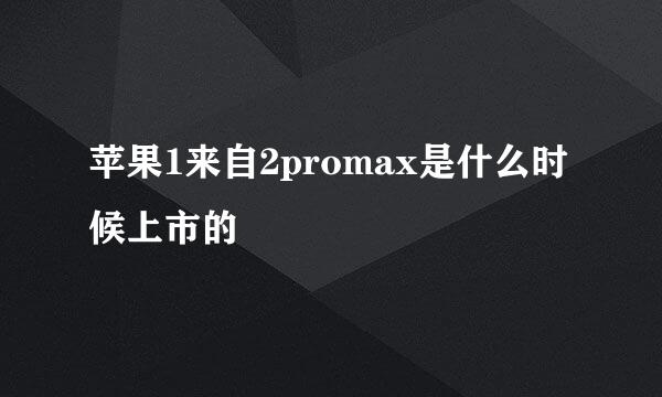 苹果1来自2promax是什么时候上市的