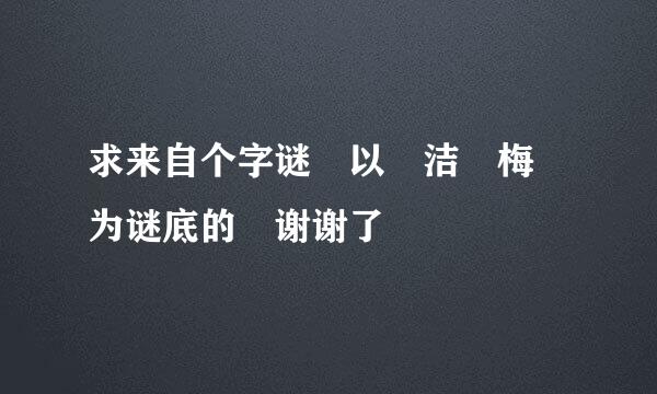 求来自个字谜 以 洁 梅 为谜底的 谢谢了