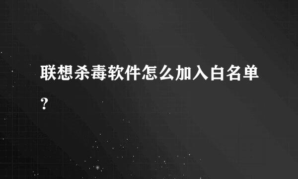 联想杀毒软件怎么加入白名单？