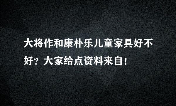 大将作和康朴乐儿童家具好不好？大家给点资料来自！