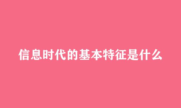 信息时代的基本特征是什么